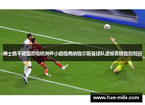 瑞士绝平德国震动欧洲杯小组格局纳格尔斯曼球队遗憾丢榜首时刻回