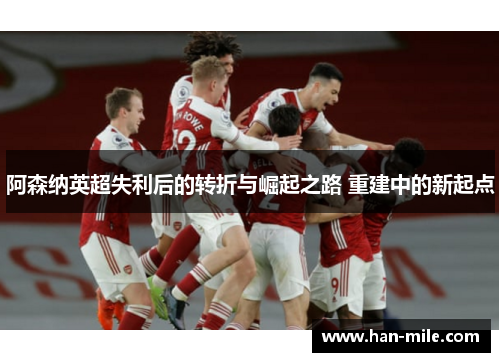 阿森纳英超失利后的转折与崛起之路 重建中的新起点 阿森纳英超失利后的转折与崛起之路 重建中的新起点