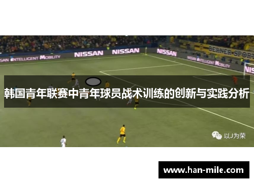 韩国青年联赛中青年球员战术训练的创新与实践分析 韩国青年联赛中青年球员战术训练的创新与实践分析