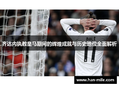 齐达内执教皇马期间的辉煌成就与历史地位全面解析 齐达内执教皇马期间的辉煌成就与历史地位全面解析