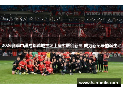 2026赛季中超成都蓉城主场上座率屡创新高 成为新纪录的诞生地 2026赛季中超成都蓉城主场上座率屡创新高 成为新纪录的诞生地