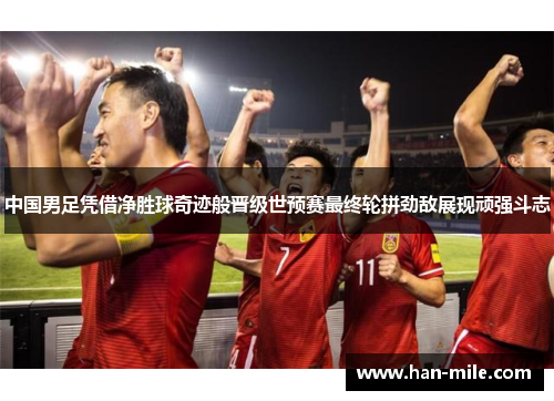 中国男足凭借净胜球奇迹般晋级世预赛最终轮拼劲敌展现顽强斗志 中国男足凭借净胜球奇迹般晋级世预赛最终轮拼劲敌展现顽强斗志