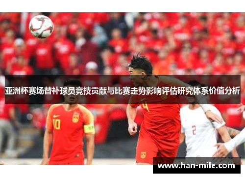 亚洲杯赛场替补球员竞技贡献与比赛走势影响评估研究体系价值分析 亚洲杯赛场替补球员竞技贡献与比赛走势影响评估研究体系价值分析
