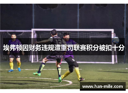 埃弗顿因财务违规遭重罚联赛积分被扣十分 埃弗顿因财务违规遭重罚联赛积分被扣十分