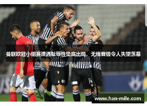 曼联欧冠小组赛遭遇耻辱性垫底出局,无缘晋级令人失望落幕 曼联欧冠小组赛遭遇耻辱性垫底出局,无缘晋级令人失望落幕
